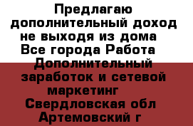 Предлагаю дополнительный доход не выходя из дома - Все города Работа » Дополнительный заработок и сетевой маркетинг   . Свердловская обл.,Артемовский г.